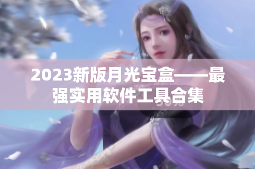 2023新版月光宝盒——最强实用软件工具合集
