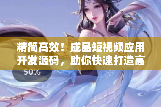 精简高效！成品短视频应用开发源码，助你快速打造高品质视频应用