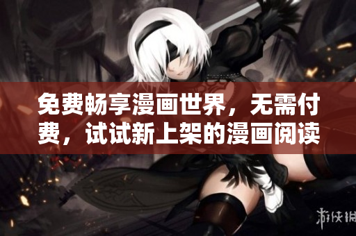 免费畅享漫画世界，无需付费，试试新上架的漫画阅读软件