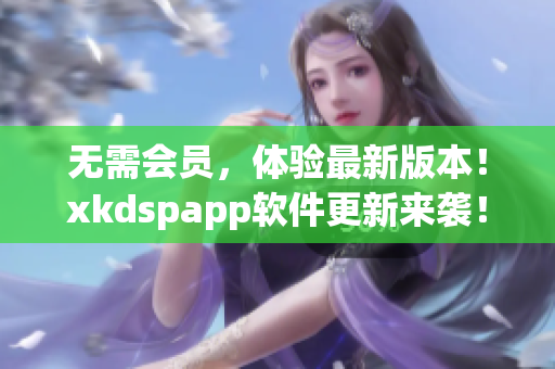 无需会员，体验最新版本！xkdspapp软件更新来袭！(1)