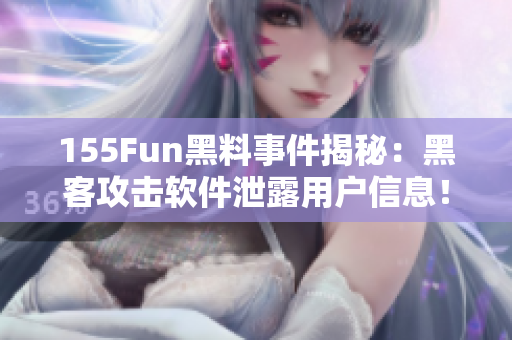 155Fun黑料事件揭秘：黑客攻击软件泄露用户信息！