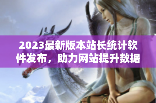 2023最新版本站长统计软件发布，助力网站提升数据分析能力