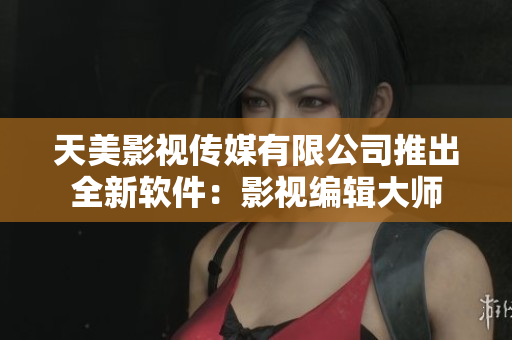 天美影视传媒有限公司推出全新软件：影视编辑大师