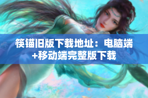 筷锚旧版下载地址：电脑端+移动端完整版下载