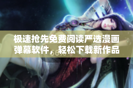 极速抢先免费阅读严选漫画弹幕软件，轻松下载新作品！