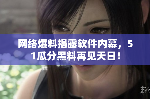 网络爆料揭露软件内幕，51瓜分黑料再见天日！