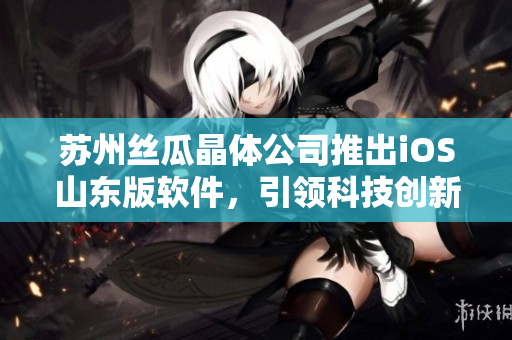 苏州丝瓜晶体公司推出iOS山东版软件，引领科技创新新潮流