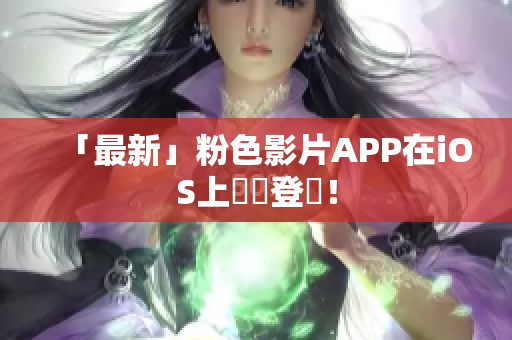 「最新」粉色影片APP在iOS上強勢登場！