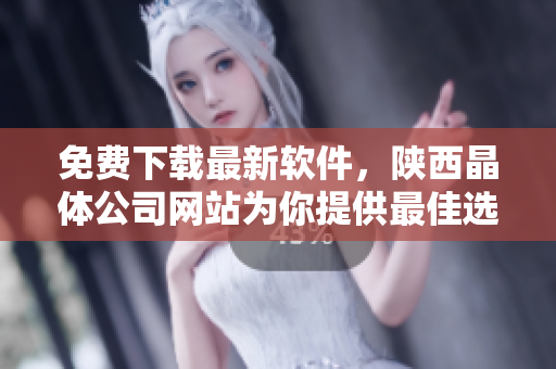 免费下载最新软件，陕西晶体公司网站为你提供最佳选择