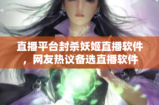 直播平台封杀妖姬直播软件，网友热议备选直播软件
