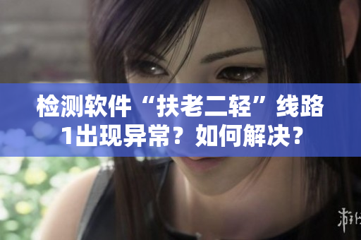 检测软件“扶老二轻”线路1出现异常？如何解决？