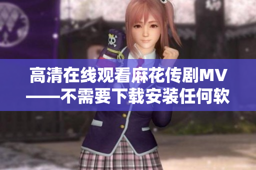 高清在线观看麻花传剧MV——不需要下载安装任何软件