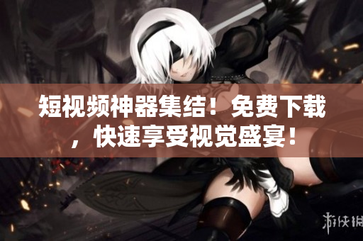 短视频神器集结！免费下载，快速享受视觉盛宴！