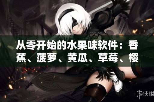 从零开始的水果味软件：香蕉、菠萝、黄瓜、草莓、樱桃、榴莲