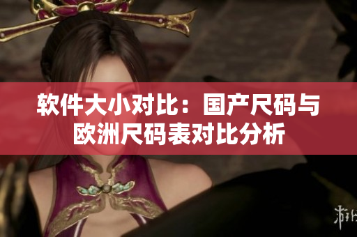 软件大小对比：国产尺码与欧洲尺码表对比分析