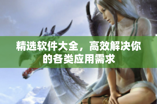 精选软件大全，高效解决你的各类应用需求
