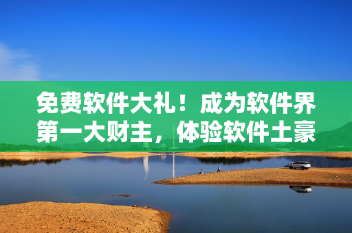 免费软件大礼！成为软件界第一大财主，体验软件土豪生活！
