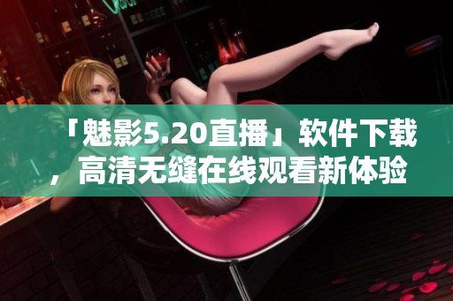 「魅影5.20直播」软件下载，高清无缝在线观看新体验
