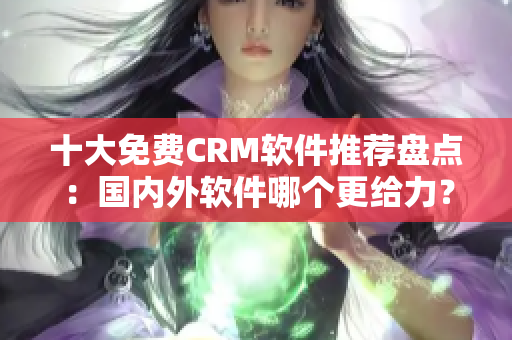 十大免费CRM软件推荐盘点：国内外软件哪个更给力？