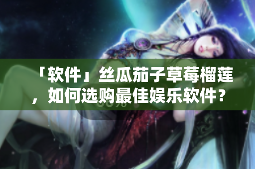 「软件」丝瓜茄子草莓榴莲，如何选购最佳娱乐软件？