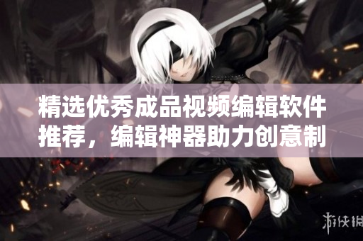 精选优秀成品视频编辑软件推荐，编辑神器助力创意制作