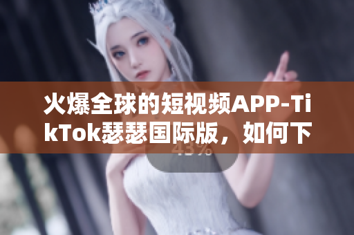 火爆全球的短视频APP-TikTok瑟瑟国际版，如何下载？