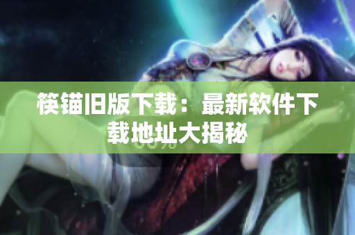 筷锚旧版下载：最新软件下载地址大揭秘