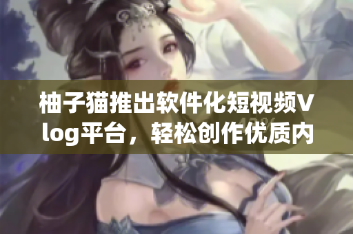柚子猫推出软件化短视频Vlog平台，轻松创作优质内容