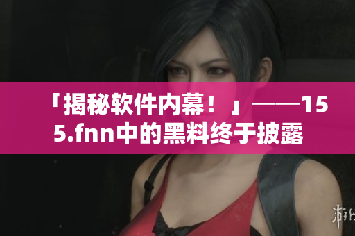「揭秘软件内幕！」──155.fnn中的黑料终于披露