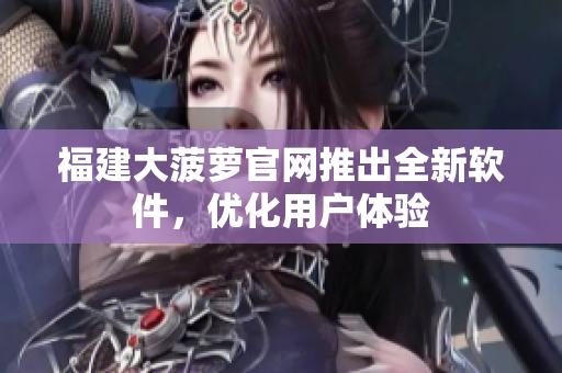 福建大菠萝官网推出全新软件，优化用户体验