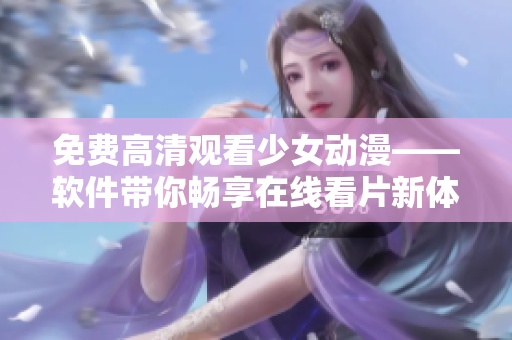 免费高清观看少女动漫——软件带你畅享在线看片新体验