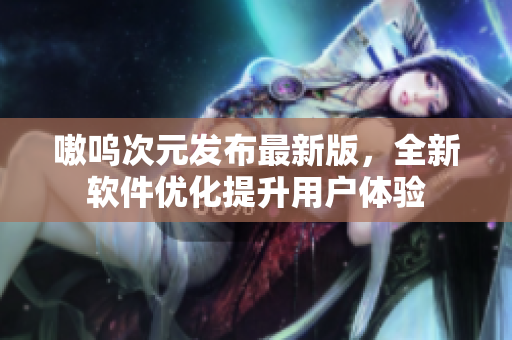 嗷呜次元发布最新版，全新软件优化提升用户体验