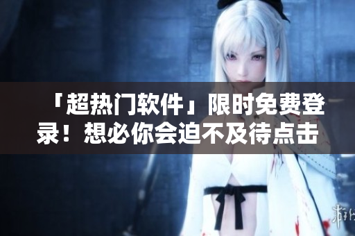 「超热门软件」限时免费登录！想必你会迫不及待点击！