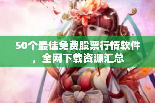 50个最佳免费股票行情软件，全网下载资源汇总