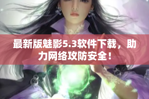 最新版魅影5.3软件下载，助力网络攻防安全！