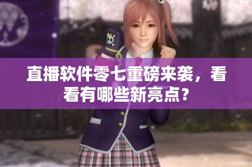 直播软件零七重磅来袭，看看有哪些新亮点？