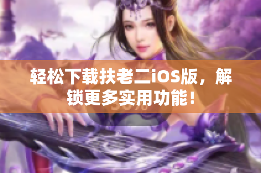 轻松下载扶老二iOS版，解锁更多实用功能！
