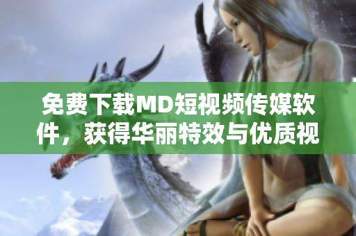 免费下载MD短视频传媒软件，获得华丽特效与优质视频创作！