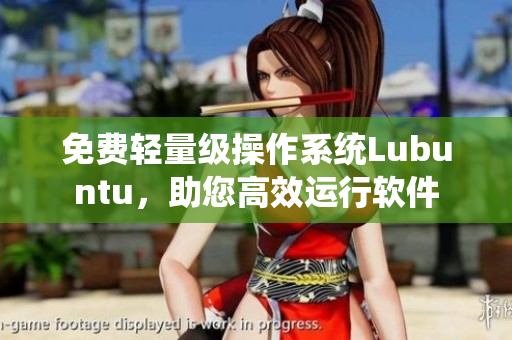 免费轻量级操作系统Lubuntu，助您高效运行软件
