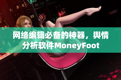 网络编辑必备的神器，舆情分析软件MoneyFoot