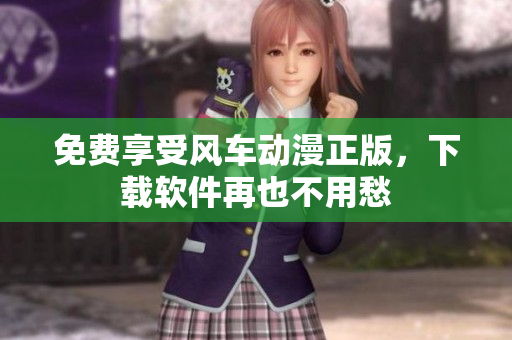 免费享受风车动漫正版，下载软件再也不用愁