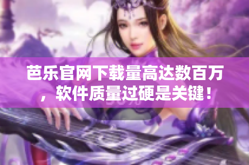 芭乐官网下载量高达数百万，软件质量过硬是关键！