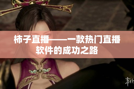 柿子直播——一款热门直播软件的成功之路