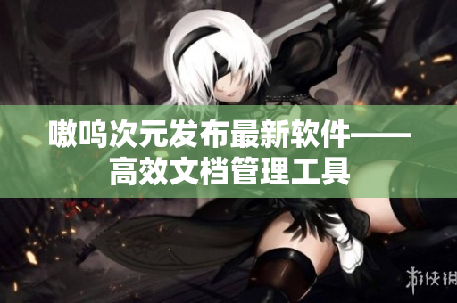 嗷呜次元发布最新软件——高效文档管理工具