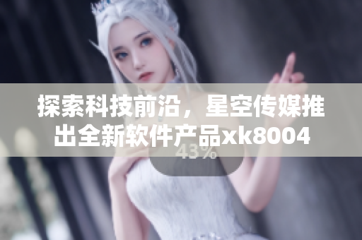 探索科技前沿，星空传媒推出全新软件产品xk8004