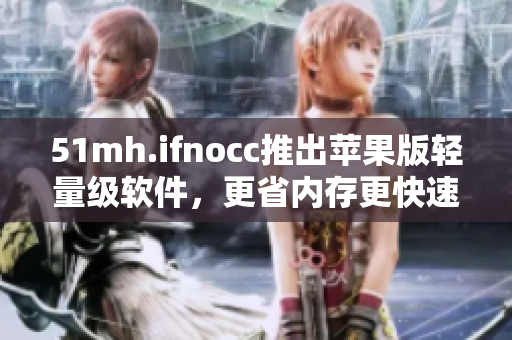 51mh.ifnocc推出苹果版轻量级软件，更省内存更快速
