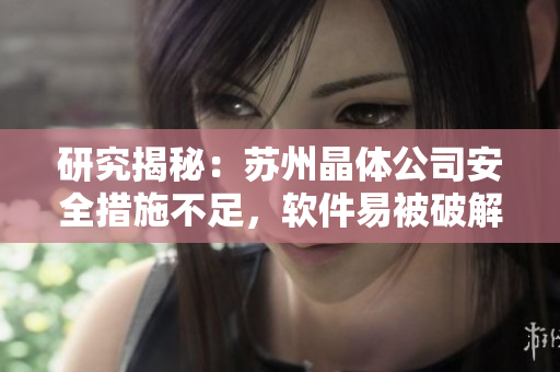 研究揭秘：苏州晶体公司安全措施不足，软件易被破解