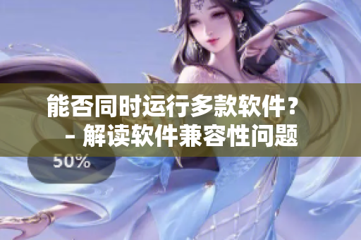 能否同时运行多款软件？ – 解读软件兼容性问题