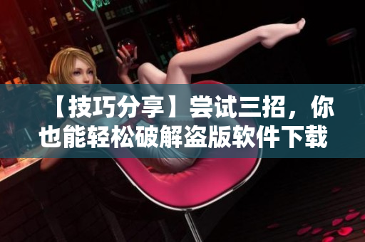 【技巧分享】尝试三招，你也能轻松破解盗版软件下载键