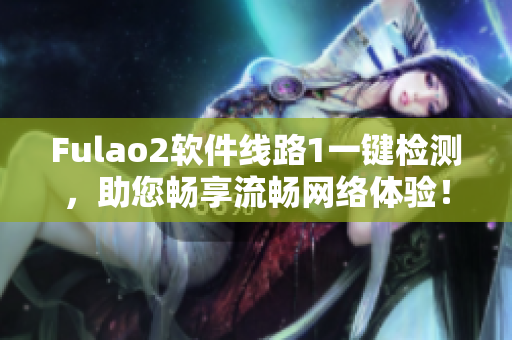 Fulao2软件线路1一键检测，助您畅享流畅网络体验！